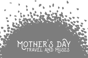 Mother's Day Travel and Muses